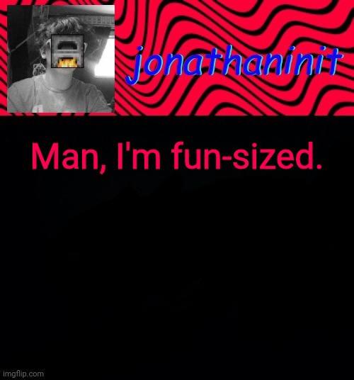 just jonathaninit | Man, I'm fun-sized. | image tagged in just jonathaninit | made w/ Imgflip meme maker
