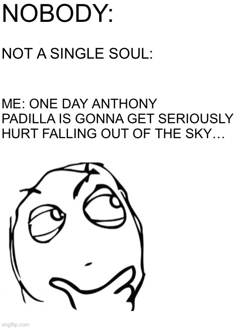 He really is | NOBODY:; NOT A SINGLE SOUL:; ME: ONE DAY ANTHONY PADILLA IS GONNA GET SERIOUSLY HURT FALLING OUT OF THE SKY… | image tagged in white meme,hmmm,smosh | made w/ Imgflip meme maker