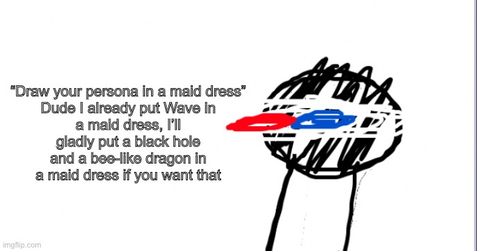A | “Draw your persona in a maid dress”

Dude I already put Wave in a maid dress, I’ll gladly put a black hole and a bee-like dragon in a maid dress if you want that | image tagged in i am racist towards origami | made w/ Imgflip meme maker