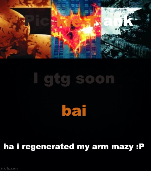 Pickle-Tank but he's the trilogy | I gtg soon; bai; ha i regenerated my arm mazy :P | image tagged in pickle-tank but he's the trilogy | made w/ Imgflip meme maker