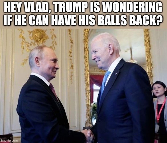Bidenator | HEY VLAD, TRUMP IS WONDERING IF HE CAN HAVE HIS BALLS BACK? | image tagged in vladimir putin,donald trump,joe biden | made w/ Imgflip meme maker