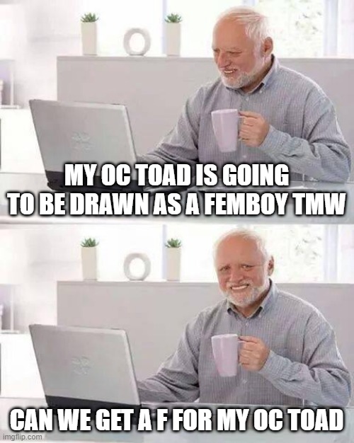 f | MY OC TOAD IS GOING TO BE DRAWN AS A FEMBOY TMW; CAN WE GET A F FOR MY OC TOAD | image tagged in memes,hide the pain harold | made w/ Imgflip meme maker