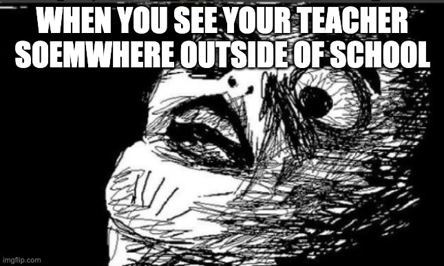 Idk im outa titles |  WHEN YOU SEE YOUR TEACHER SOEMWHERE OUTSIDE OF SCHOOL | image tagged in memes,gasp rage face | made w/ Imgflip meme maker