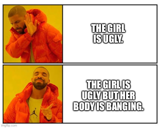 No - Yes | THE GIRL IS UGLY. THE GIRL IS UGLY BUT HER BODY IS BANGING. | image tagged in no - yes | made w/ Imgflip meme maker