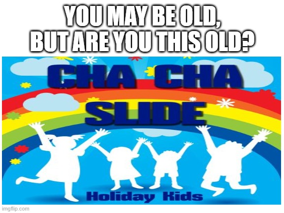cha cha real smooth | YOU MAY BE OLD, BUT ARE YOU THIS OLD? | image tagged in cha cha slide | made w/ Imgflip meme maker