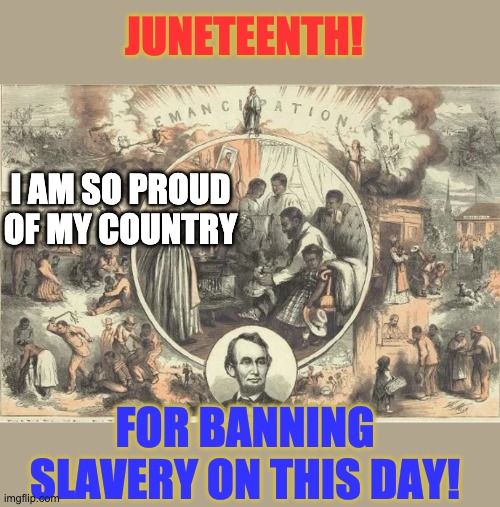 All American Patriots can celebrate the this moment in our history | JUNETEENTH! I AM SO PROUD OF MY COUNTRY; FOR BANNING SLAVERY ON THIS DAY! | image tagged in juneteenth,holidays,history | made w/ Imgflip meme maker