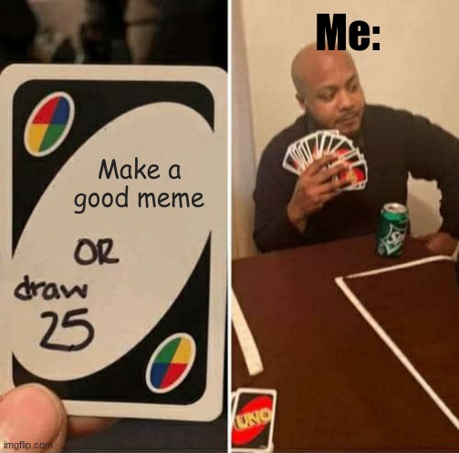 UNO Draw 25 Cards | Me:; Make a good meme | image tagged in memes,uno draw 25 cards | made w/ Imgflip meme maker