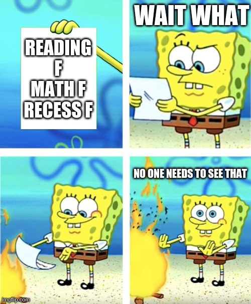 Spongebob Burning Paper | WAIT WHAT; READING F MATH F RECESS F; NO ONE NEEDS TO SEE THAT | image tagged in spongebob burning paper | made w/ Imgflip meme maker