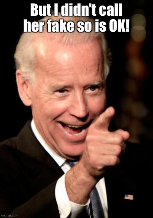 Smilin Biden Meme | But I didn’t call her fake so is OK! | image tagged in memes,smilin biden | made w/ Imgflip meme maker