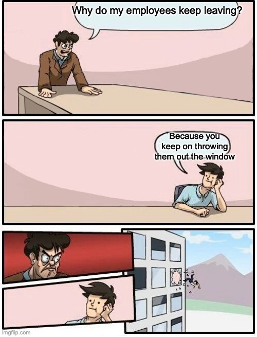 Boardroom Meeting Suggestion Day off |  Why do my employees keep leaving? Because you keep on throwing them out the window | image tagged in boardroom meeting suggestion day off | made w/ Imgflip meme maker