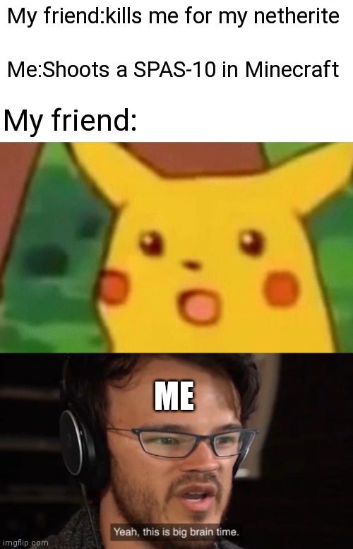  My friend:kills me for my netherite; Me:Shoots a SPAS-10 in Minecraft; My friend:; ME | image tagged in memes,surprised pikachu | made w/ Imgflip meme maker