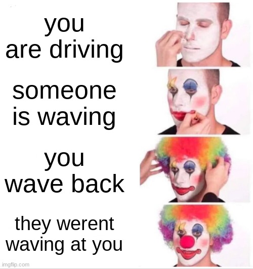 its the anxiety later for mee | you are driving; someone is waving; you wave back; they werent waving at you | image tagged in memes,clown applying makeup | made w/ Imgflip meme maker