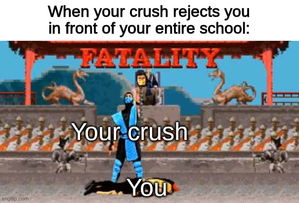 ... | When your crush rejects you in front of your entire school:; Your crush; You | image tagged in fatality | made w/ Imgflip meme maker