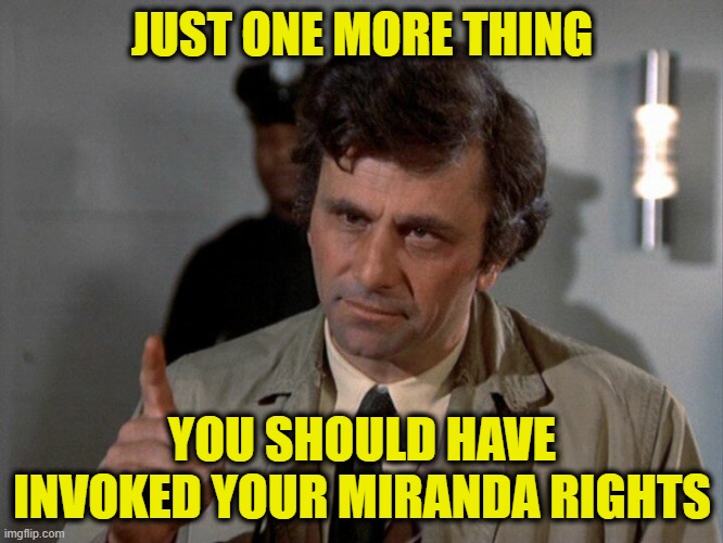 But it's Too Late Now |  JUST ONE MORE THING; YOU SHOULD HAVE INVOKED YOUR MIRANDA RIGHTS | image tagged in columbo,miranda rights | made w/ Imgflip meme maker