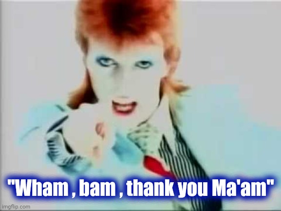 David bowie pointing | "Wham , bam , thank you Ma'am" | image tagged in david bowie pointing | made w/ Imgflip meme maker