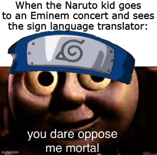 idk | When the Naruto kid goes to an Eminem concert and sees the sign language translator: | image tagged in you dare oppose me mortal,naruto,eminem,sign language,concert | made w/ Imgflip meme maker