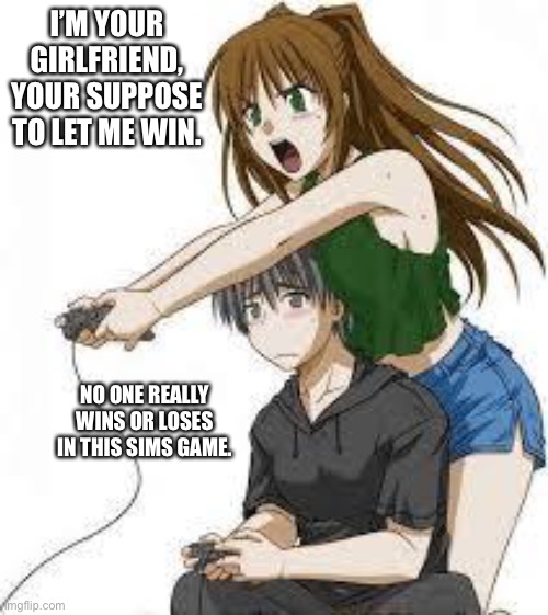 gamer | I’M YOUR GIRLFRIEND, YOUR SUPPOSE TO LET ME WIN. NO ONE REALLY WINS OR LOSES IN THIS SIMS GAME. | image tagged in gamer | made w/ Imgflip meme maker