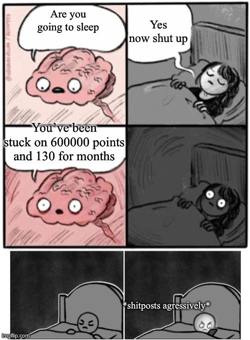 Yes now shut up; Are you going to sleep; You’ve been stuck on 600000 points and 130 for months; *shitposts agressively* | image tagged in brain before sleep,stop it i'm trying to sleep brain | made w/ Imgflip meme maker