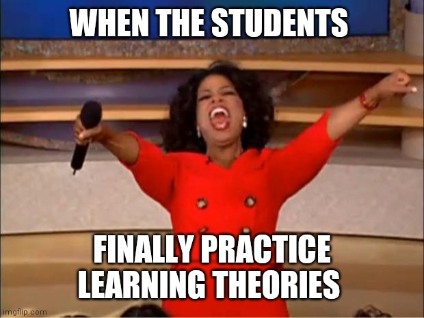 Oprah You Get A Meme | WHEN THE STUDENTS; FINALLY PRACTICE LEARNING THEORIES | image tagged in memes,oprah you get a | made w/ Imgflip meme maker