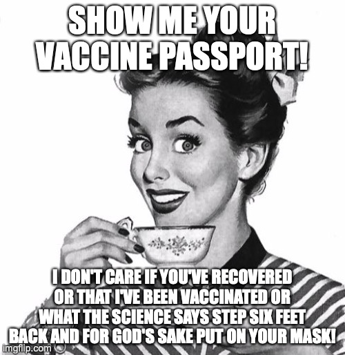 Vaccine passport | SHOW ME YOUR VACCINE PASSPORT! I DON'T CARE IF YOU'VE RECOVERED OR THAT I'VE BEEN VACCINATED OR WHAT THE SCIENCE SAYS STEP SIX FEET BACK AND FOR GOD'S SAKE PUT ON YOUR MASK! | image tagged in vintage coffee | made w/ Imgflip meme maker