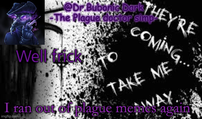 ;-; | Well frick; I ran out of plague memes again | image tagged in plague doctors are cool | made w/ Imgflip meme maker