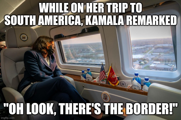 She was there, photographic evidence! | WHILE ON HER TRIP TO SOUTH AMERICA, KAMALA REMARKED; "OH LOOK, THERE'S THE BORDER!" | image tagged in kamala harris,secure the border | made w/ Imgflip meme maker