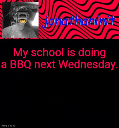 just jonathaninit | My school is doing a BBQ next Wednesday. | image tagged in just jonathaninit | made w/ Imgflip meme maker