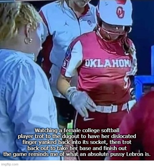 What A Wuss | Watching a female college softball player trot to the dugout to have her dislocated finger yanked back into its socket, then trot back out to take her base and finish out the game reminds me of what an absolute pussy Lebron is. | image tagged in softball,female,college | made w/ Imgflip meme maker