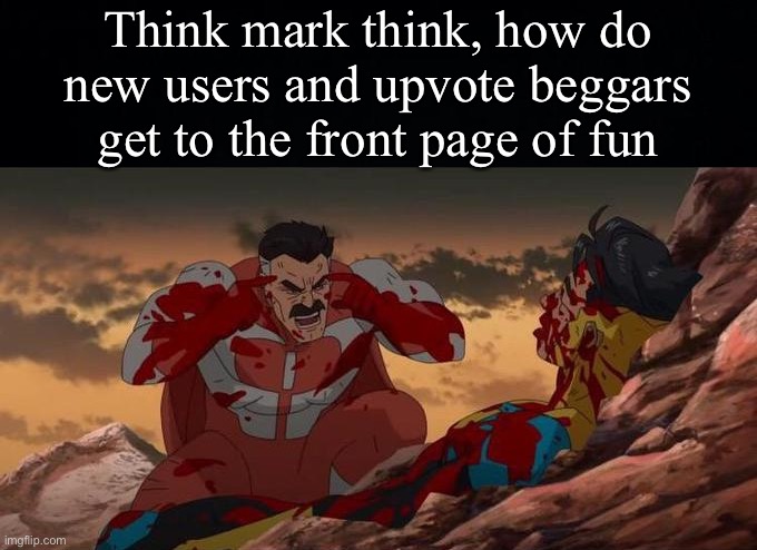 Think mark think, how do new users and upvote beggars get to the front page of fun | image tagged in black background,think mark think | made w/ Imgflip meme maker