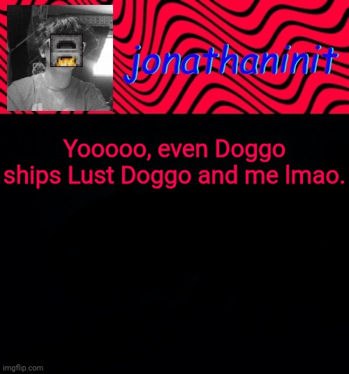 just jonathaninit | Yooooo, even Doggo ships Lust Doggo and me lmao. | image tagged in just jonathaninit | made w/ Imgflip meme maker