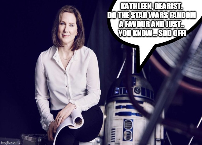 KATHLEEN, DEARIST. 
DO THE STAR WARS FANDOM 
A FAVOUR AND JUST.. 
YOU KNOW... SOD OFF! | made w/ Imgflip meme maker