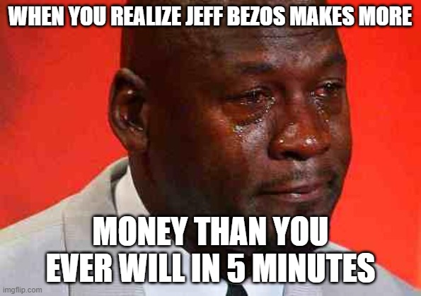 crying michael jordan |  WHEN YOU REALIZE JEFF BEZOS MAKES MORE; MONEY THAN YOU EVER WILL IN 5 MINUTES | image tagged in crying michael jordan,jeff bezos | made w/ Imgflip meme maker