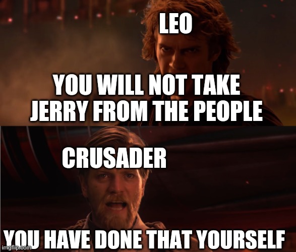 A long time ago, in a galactic megaship far far away | LEO; YOU WILL NOT TAKE JERRY FROM THE PEOPLE; CRUSADER; YOU HAVE DONE THAT YOURSELF | image tagged in you turned her against me | made w/ Imgflip meme maker