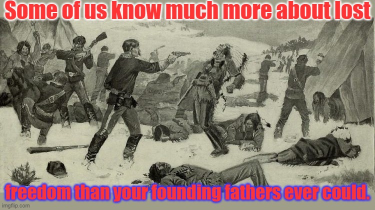 Wounded Knee massacre | Some of us know much more about lost freedom than your founding fathers ever could. | image tagged in wounded knee massacre | made w/ Imgflip meme maker