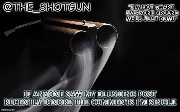 Don't bother looking | IF ANYONE SAW MY BLUSHING POST RECENTLY IGNORE THE COMMENTS I'M SINGLE | image tagged in yet another temp for shotgun | made w/ Imgflip meme maker