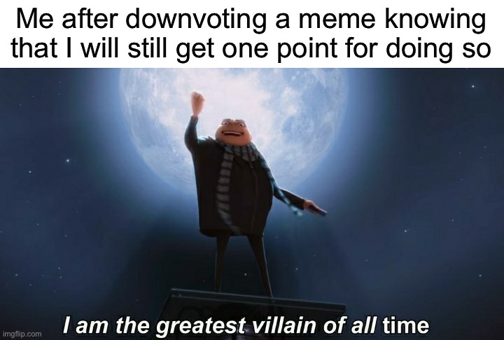 Wait, we can do that? | Me after downvoting a meme knowing that I will still get one point for doing so | image tagged in i am the greatest villain of all time | made w/ Imgflip meme maker