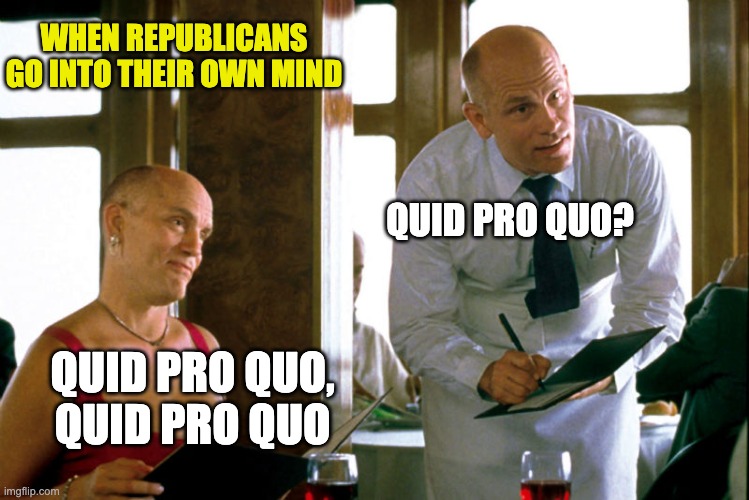 QUID PRO QUO? QUID PRO QUO, QUID PRO QUO WHEN REPUBLICANS GO INTO THEIR OWN MIND | made w/ Imgflip meme maker