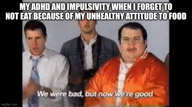  MY ADHD AND IMPULSIVITY WHEN I FORGET TO NOT EAT BECAUSE OF MY UNHEALTHY ATTITUDE TO FOOD | image tagged in we were bad but now we are good | made w/ Imgflip meme maker
