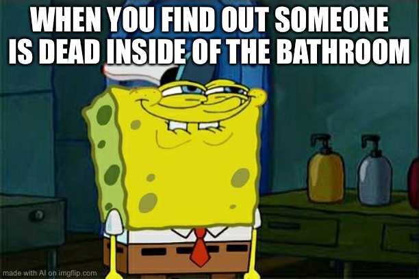 Don't You Squidward | WHEN YOU FIND OUT SOMEONE IS DEAD INSIDE OF THE BATHROOM | image tagged in memes,don't you squidward | made w/ Imgflip meme maker