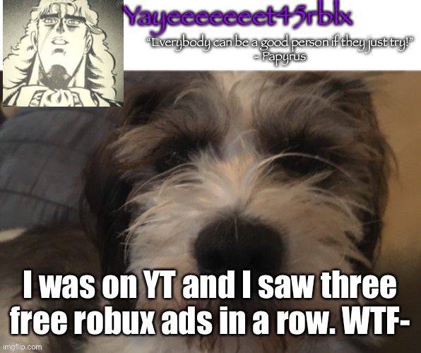 Yayeeeeeeet45rblx announcement | I was on YT and I saw three free robux ads in a row. WTF- | image tagged in yayeeeeeeet45rblx announcement | made w/ Imgflip meme maker