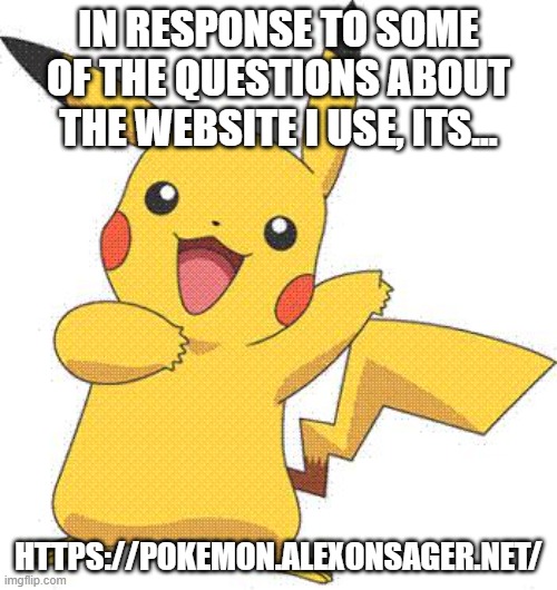 https://pokemon.alexonsager.net/ thats the link. | IN RESPONSE TO SOME OF THE QUESTIONS ABOUT THE WEBSITE I USE, ITS... HTTPS://POKEMON.ALEXONSAGER.NET/ | image tagged in pokemon | made w/ Imgflip meme maker