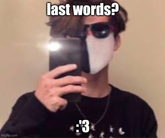 :D | last words? :'3 | image tagged in d | made w/ Imgflip meme maker