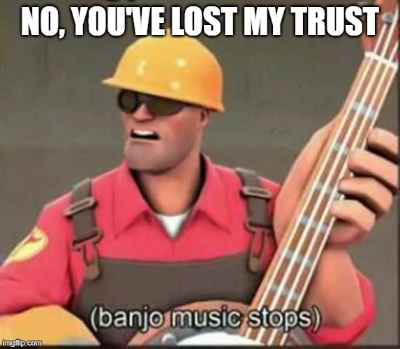 banjo music stops | NO, YOU'VE LOST MY TRUST | image tagged in banjo music stops | made w/ Imgflip meme maker