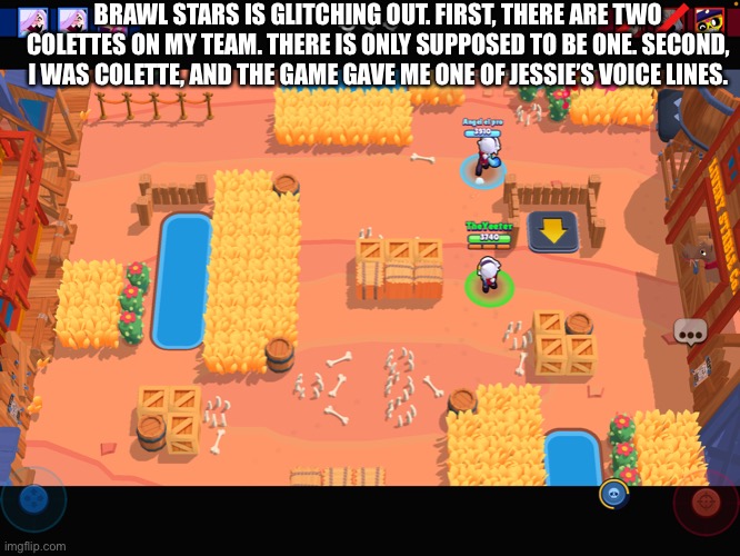 That isn’t supposed to happen | BRAWL STARS IS GLITCHING OUT. FIRST, THERE ARE TWO COLETTES ON MY TEAM. THERE IS ONLY SUPPOSED TO BE ONE. SECOND, I WAS COLETTE, AND THE GAME GAVE ME ONE OF JESSIE’S VOICE LINES. | made w/ Imgflip meme maker