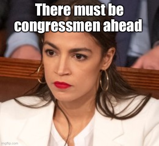 Oblivious Alexandria Ocasio-Cortez | There must be congressmen ahead | image tagged in oblivious alexandria ocasio-cortez | made w/ Imgflip meme maker