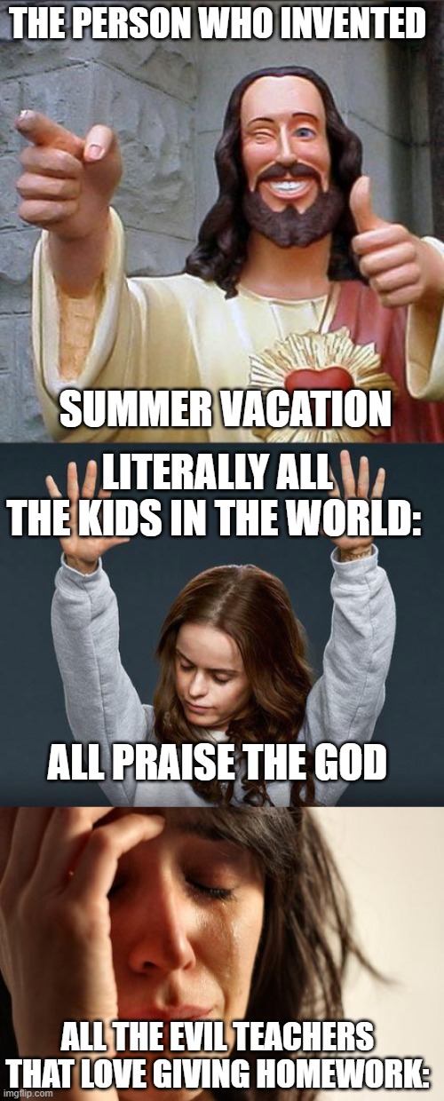 some teachers tho | THE PERSON WHO INVENTED; SUMMER VACATION; LITERALLY ALL THE KIDS IN THE WORLD:; ALL PRAISE THE GOD; ALL THE EVIL TEACHERS THAT LOVE GIVING HOMEWORK: | image tagged in memes,buddy christ,praise the lord,first world problems | made w/ Imgflip meme maker
