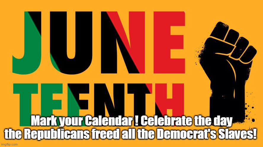 Juneteenth | Mark your Calendar ! Celebrate the day the Republicans freed all the Democrat's Slaves! | image tagged in memes | made w/ Imgflip meme maker