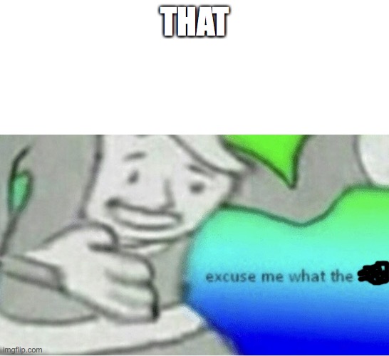 Excuse me wtf blank template | THAT | image tagged in excuse me wtf blank template | made w/ Imgflip meme maker