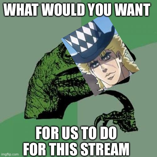 Just a survey so we can plot our plan! | WHAT WOULD YOU WANT; FOR US TO DO FOR THIS STREAM | image tagged in memes,philosoraptor | made w/ Imgflip meme maker