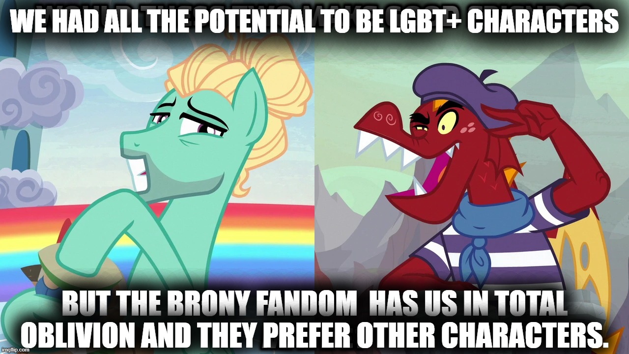 WE HAD ALL THE POTENTIAL TO BE LGBT+ CHARACTERS; BUT THE BRONY FANDOM  HAS US IN TOTAL OBLIVION AND THEY PREFER OTHER CHARACTERS. | made w/ Imgflip meme maker